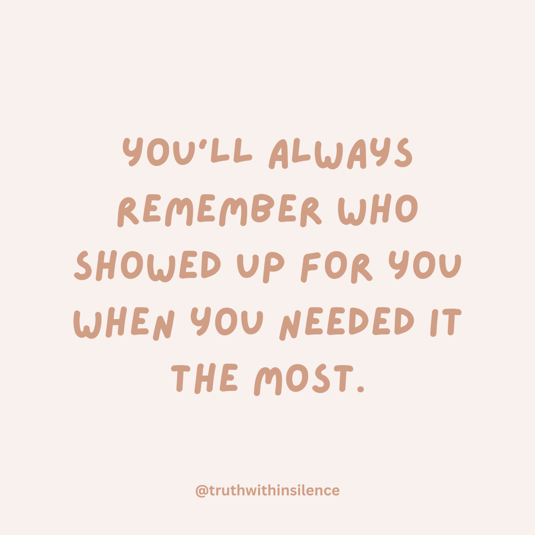 You'll always remember who showed up for you when you needed it the most.