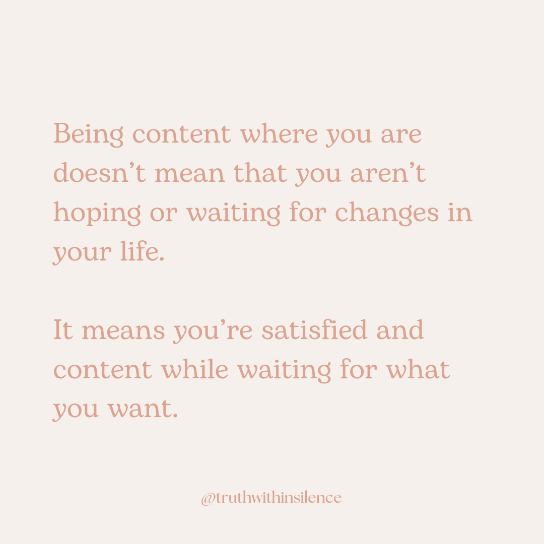 Being content where you are doesn't mean that you aren't hoping or waiting for changes in your life. It means you're satisfied and content while waiting for what you want.
