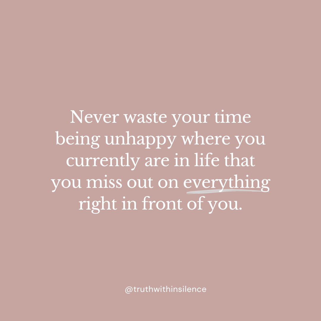 Never waste your time being unhappy where you currently are in life that you miss out on everything right in front of you.
